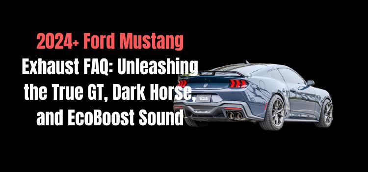2024+ Ford Mustang Exhaust FAQ: Unleashing the True GT, Dark Horse, and EcoBoost Sound